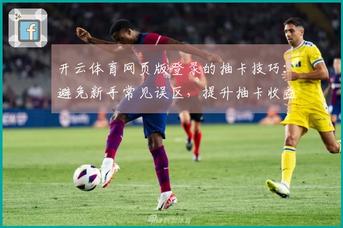 开云体育网页版登录的抽卡技巧：避免新手常见误区，提升抽卡收益