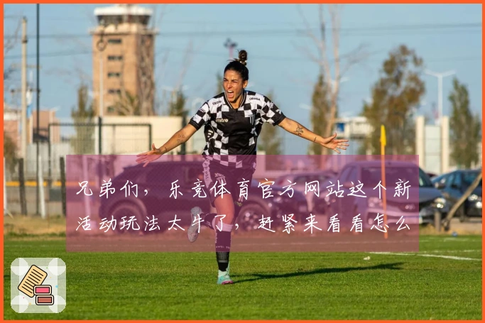 兄弟们，乐竞体育官方网站这个新活动玩法太牛了，赶紧来看看怎么玩能拿海量奖励！