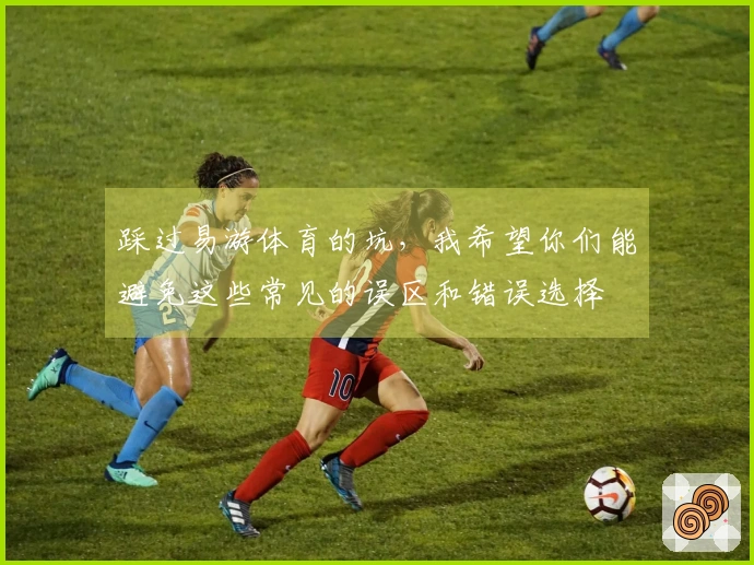 踩过易游体育的坑，我希望你们能避免这些常见的误区和错误选择