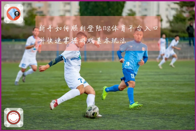 新手如何顺利登陆ng体育平台入口并快速掌握游戏基本玩法