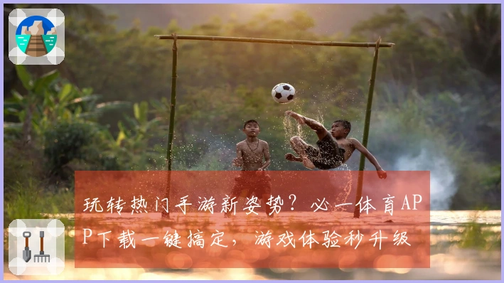 玩转热门手游新姿势？必一体育APP下载一键搞定，游戏体验秒升级