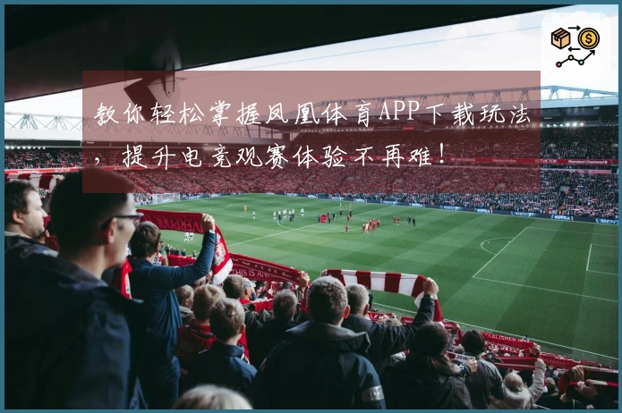 教你轻松掌握凤凰体育APP下载玩法，提升电竞观赛体验不再难！