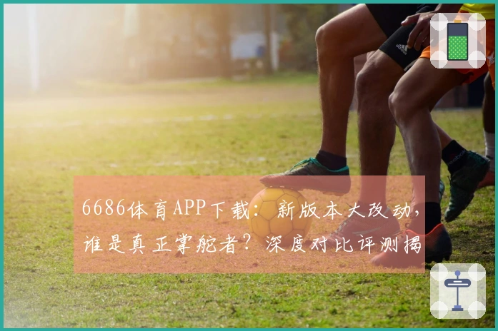 6686体育APP下载：新版本大改动，谁是真正掌舵者？深度对比评测揭晓！