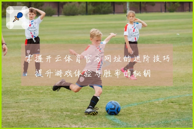 掌握开云体育官方网址的进阶技巧，提升游戏体验与胜率的秘钥