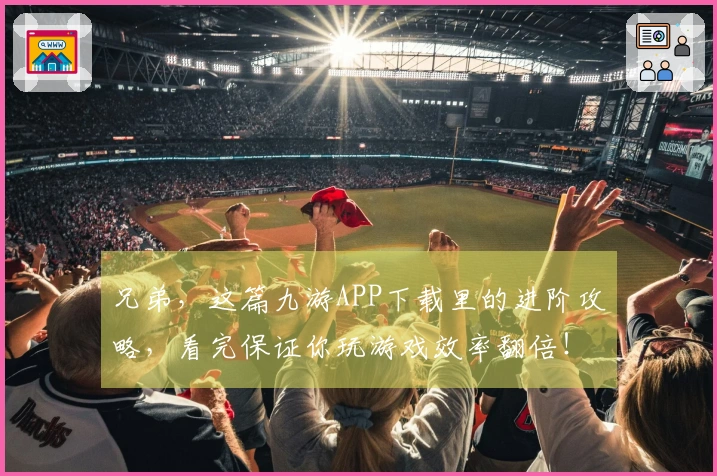 兄弟，这篇九游APP下载里的进阶攻略，看完保证你玩游戏效率翻倍！