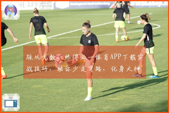 踩坑无数，终得必一体育APP下载实战技巧，助你少走弯路，化身大神