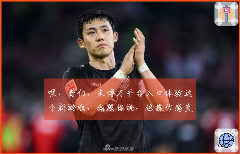 嘿，哥们，来博万平台入口体验这个新游戏，我跟你说，这操作感直接拉满，绝对值！