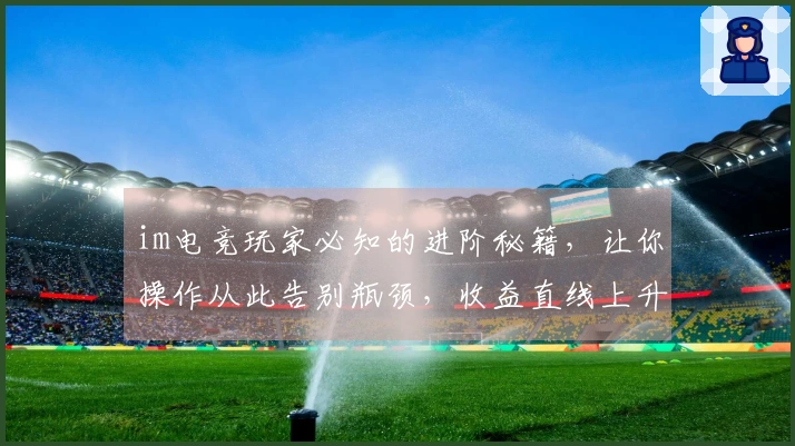 im电竞玩家必知的进阶秘籍，让你操作从此告别瓶颈，收益直线上升