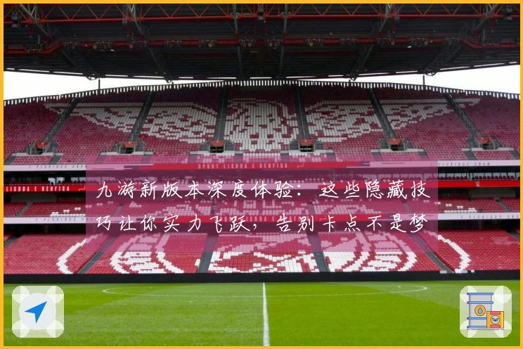 九游新版本深度体验：这些隐藏技巧让你实力飞跃，告别卡点不是梦