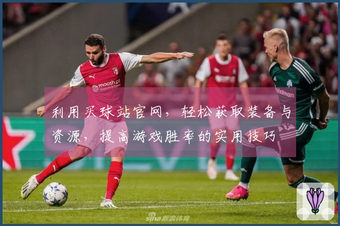 利用买球站官网，轻松获取装备与资源，提高游戏胜率的实用技巧