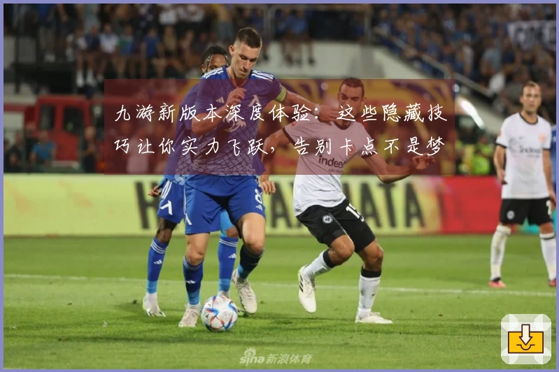 九游新版本深度体验：这些隐藏技巧让你实力飞跃，告别卡点不是梦