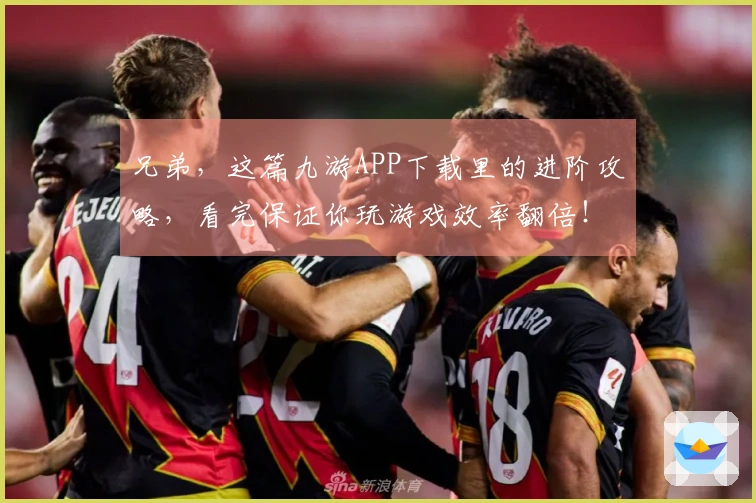 兄弟，这篇九游APP下载里的进阶攻略，看完保证你玩游戏效率翻倍！