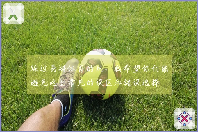 踩过易游体育的坑，我希望你们能避免这些常见的误区和错误选择