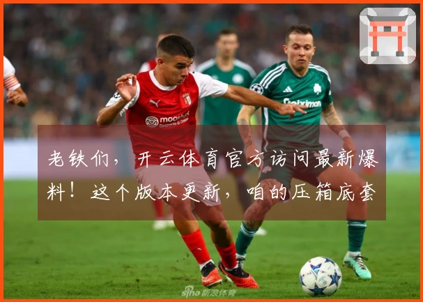 老铁们，开云体育官方访问最新爆料！这个版本更新，咱的压箱底套路要改改了！