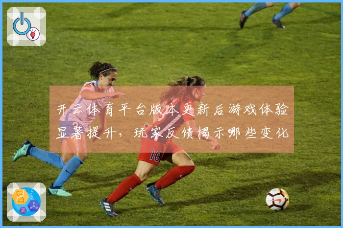 开云体育平台版本更新后游戏体验显著提升，玩家反馈揭示哪些变化更具优势？