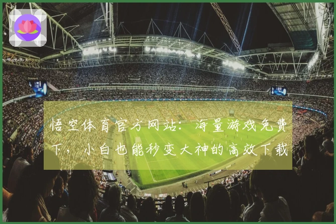 悟空体育官方网站：海量游戏免费下，小白也能秒变大神的高效下载指南！