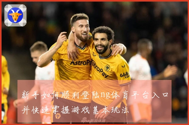 新手如何顺利登陆ng体育平台入口并快速掌握游戏基本玩法