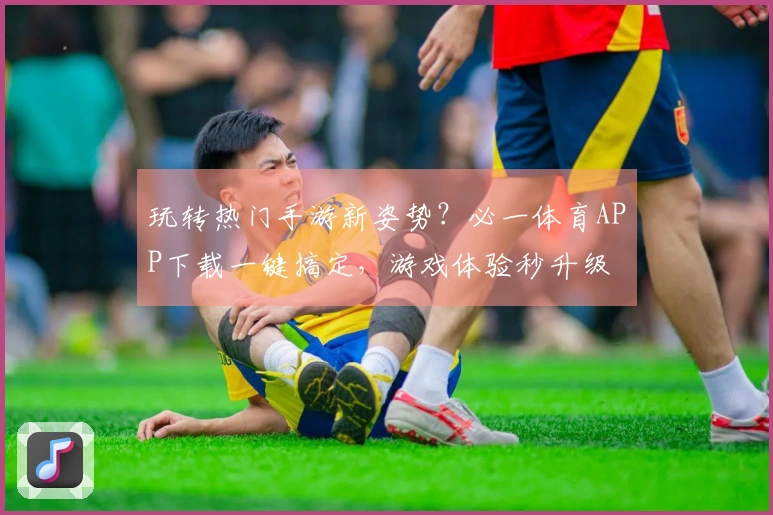 玩转热门手游新姿势？必一体育APP下载一键搞定，游戏体验秒升级